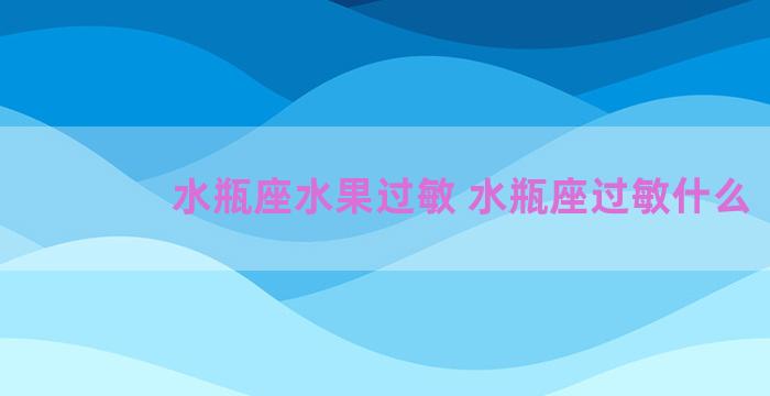 水瓶座水果过敏 水瓶座过敏什么